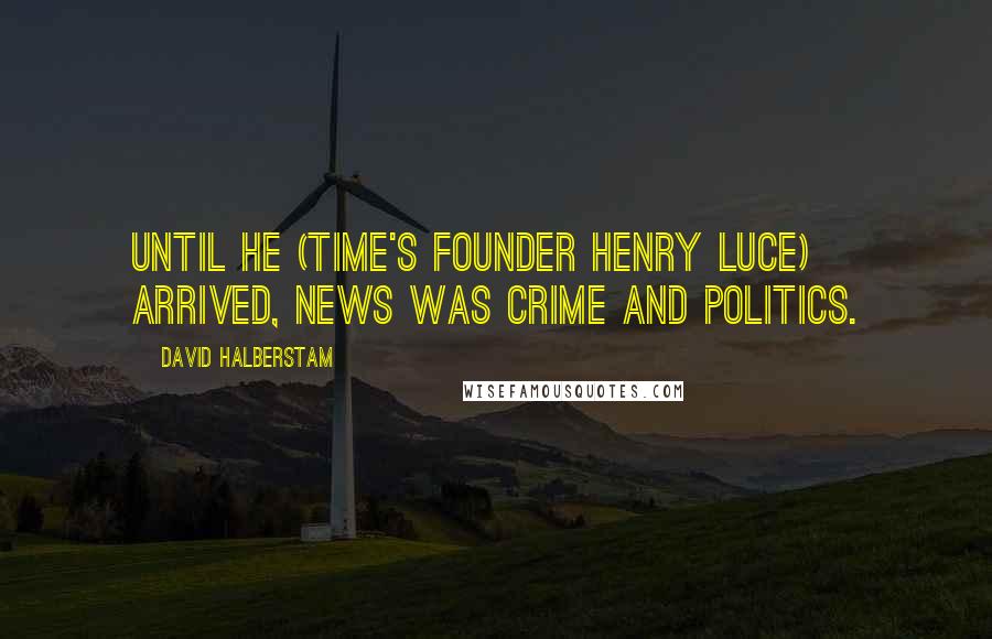 David Halberstam Quotes: Until he (Time's founder Henry Luce) arrived, news was crime and politics.