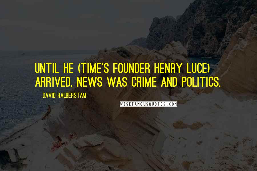 David Halberstam Quotes: Until he (Time's founder Henry Luce) arrived, news was crime and politics.