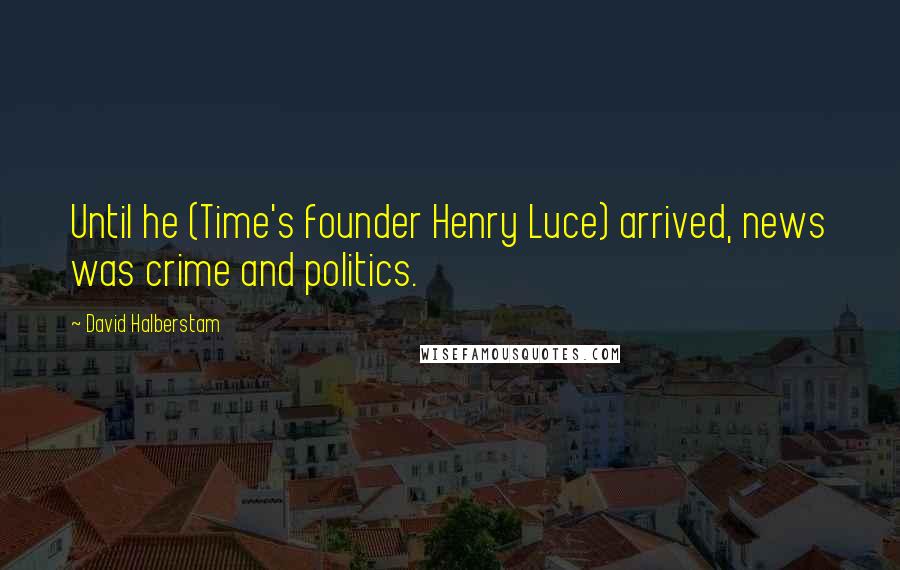 David Halberstam Quotes: Until he (Time's founder Henry Luce) arrived, news was crime and politics.