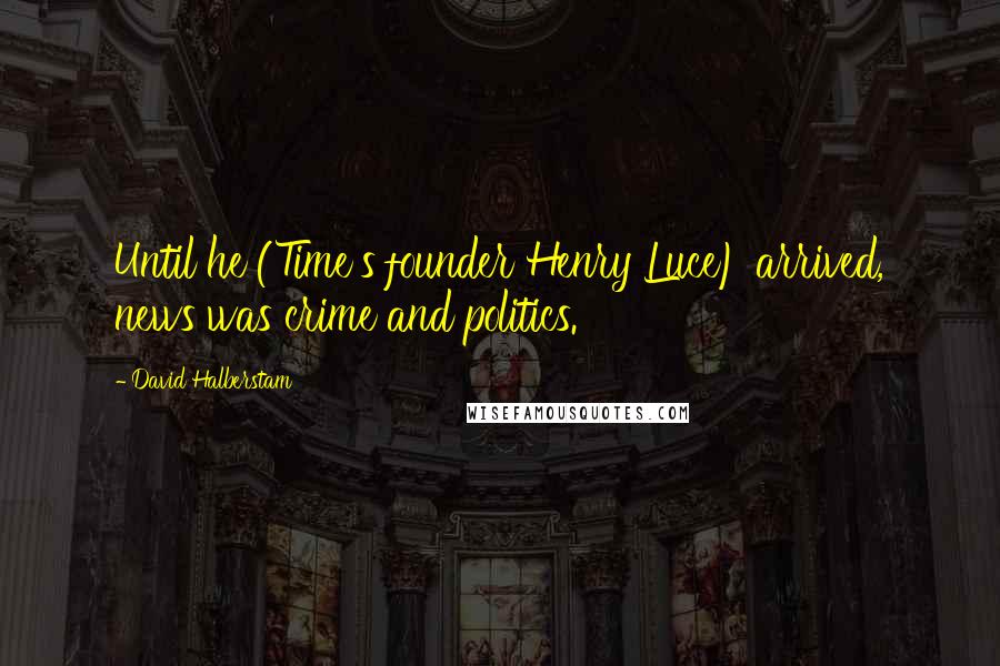 David Halberstam Quotes: Until he (Time's founder Henry Luce) arrived, news was crime and politics.