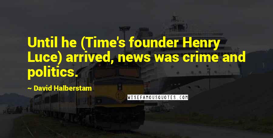 David Halberstam Quotes: Until he (Time's founder Henry Luce) arrived, news was crime and politics.