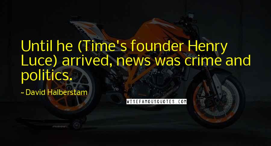 David Halberstam Quotes: Until he (Time's founder Henry Luce) arrived, news was crime and politics.