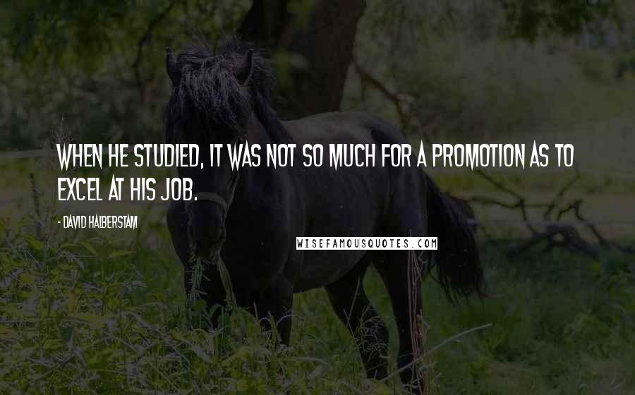 David Halberstam Quotes: When he studied, it was not so much for a promotion as to EXCEL at his job.