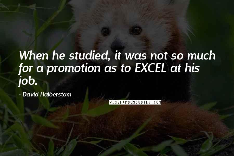 David Halberstam Quotes: When he studied, it was not so much for a promotion as to EXCEL at his job.