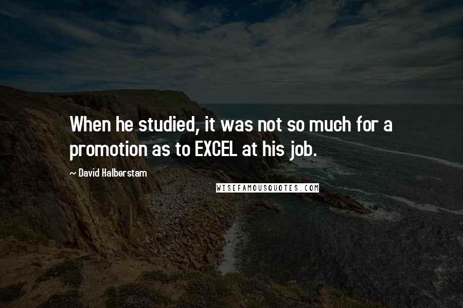 David Halberstam Quotes: When he studied, it was not so much for a promotion as to EXCEL at his job.