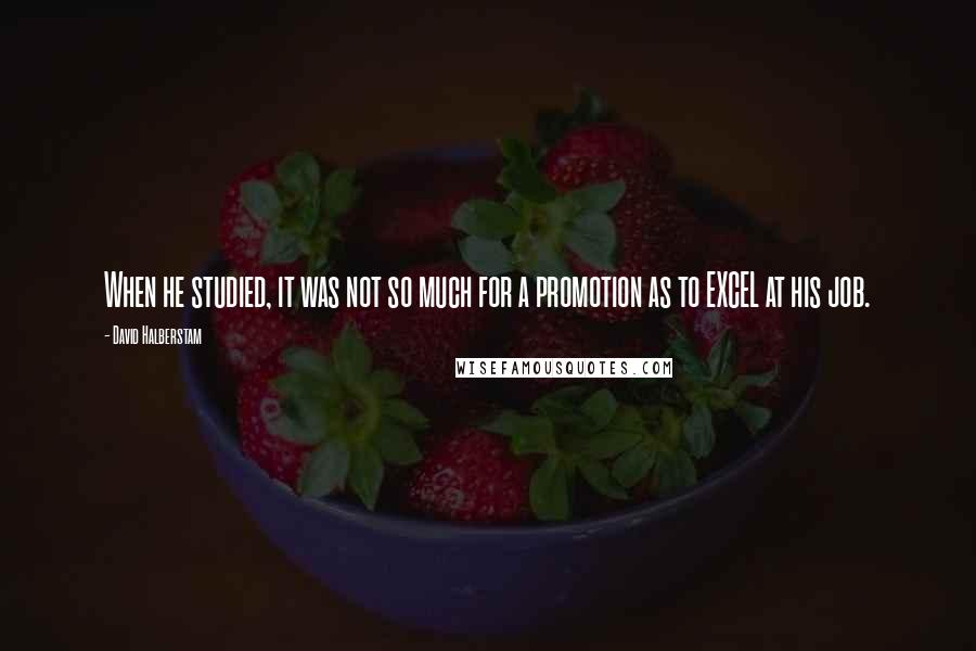 David Halberstam Quotes: When he studied, it was not so much for a promotion as to EXCEL at his job.