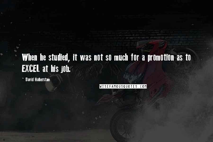 David Halberstam Quotes: When he studied, it was not so much for a promotion as to EXCEL at his job.