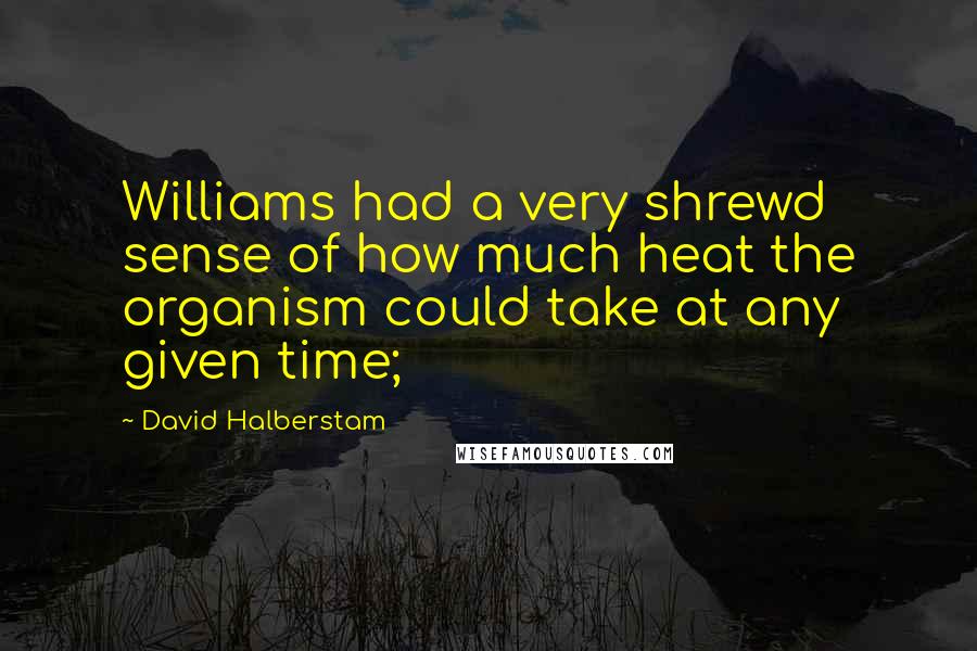 David Halberstam Quotes: Williams had a very shrewd sense of how much heat the organism could take at any given time;
