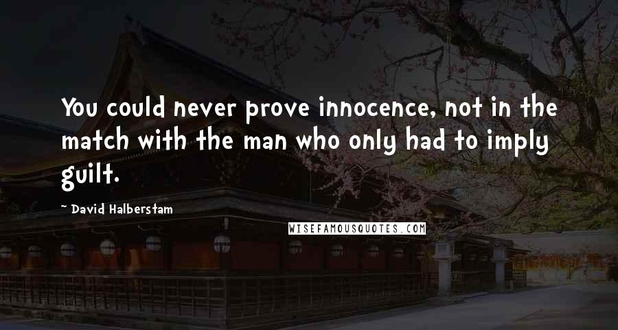 David Halberstam Quotes: You could never prove innocence, not in the match with the man who only had to imply guilt.