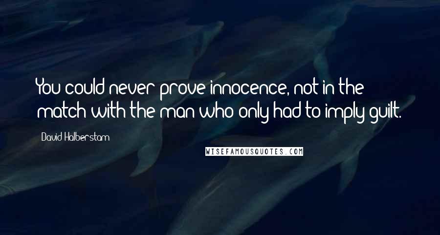 David Halberstam Quotes: You could never prove innocence, not in the match with the man who only had to imply guilt.