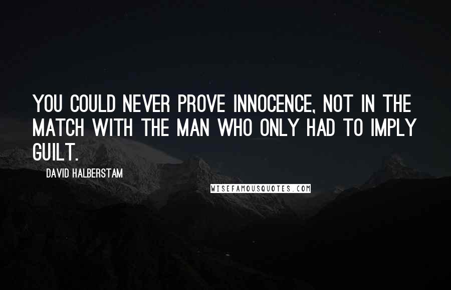 David Halberstam Quotes: You could never prove innocence, not in the match with the man who only had to imply guilt.