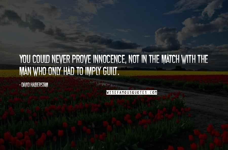 David Halberstam Quotes: You could never prove innocence, not in the match with the man who only had to imply guilt.