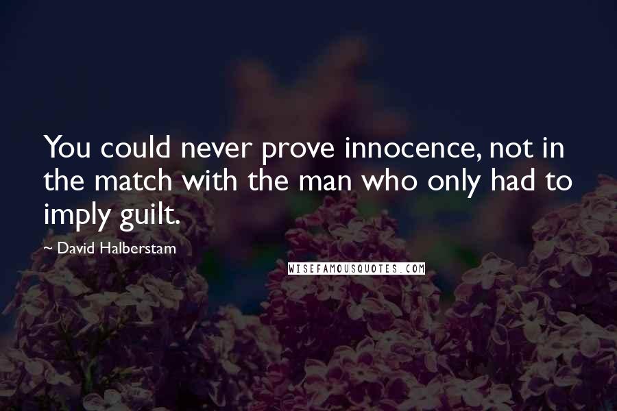 David Halberstam Quotes: You could never prove innocence, not in the match with the man who only had to imply guilt.