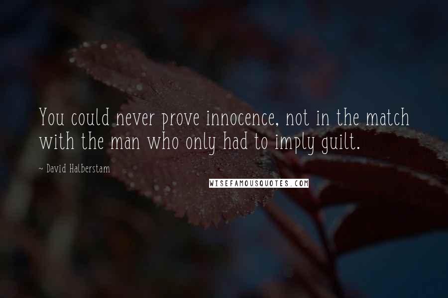 David Halberstam Quotes: You could never prove innocence, not in the match with the man who only had to imply guilt.