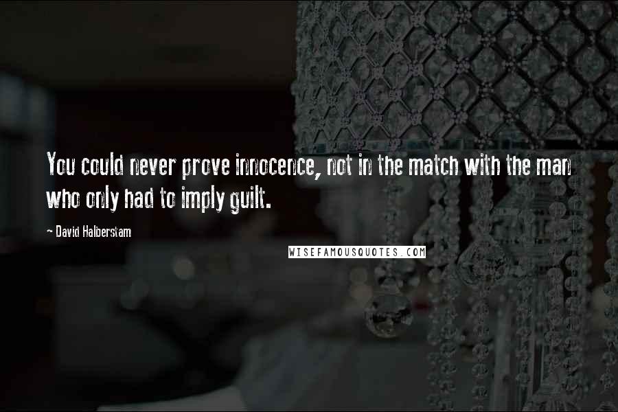 David Halberstam Quotes: You could never prove innocence, not in the match with the man who only had to imply guilt.