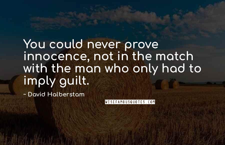 David Halberstam Quotes: You could never prove innocence, not in the match with the man who only had to imply guilt.