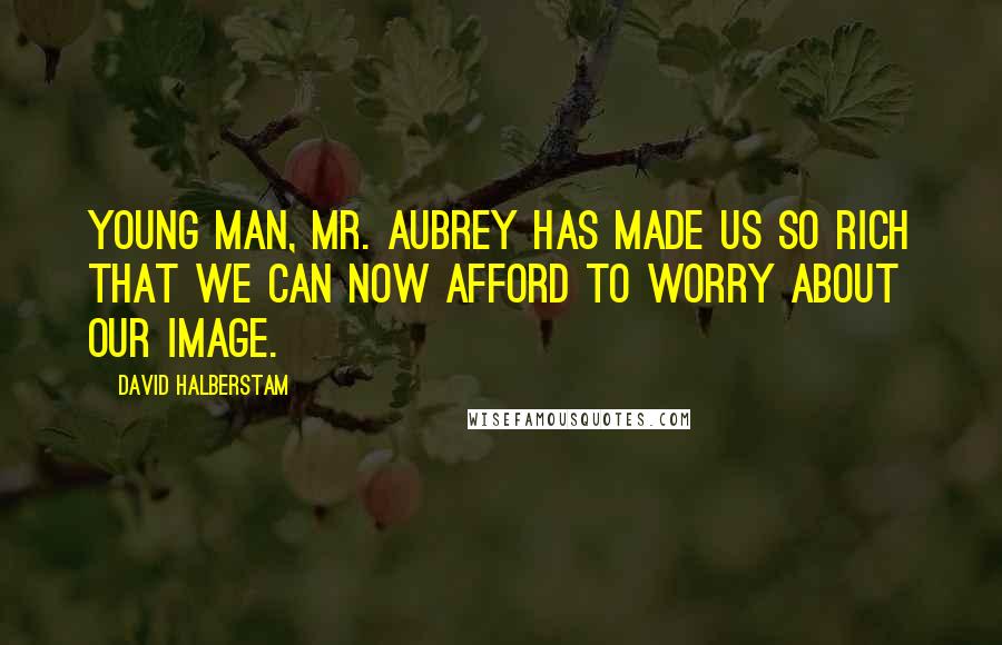 David Halberstam Quotes: Young man, Mr. Aubrey has made us so rich that we can now afford to worry about our image.