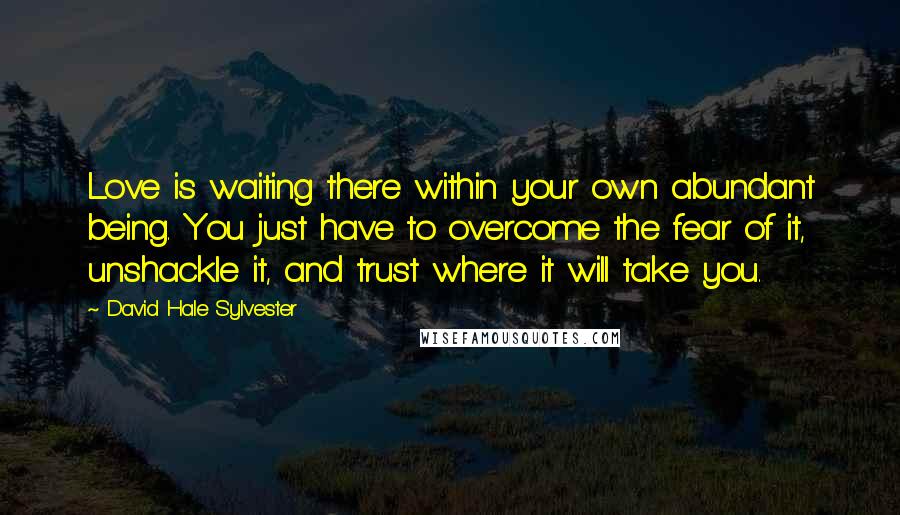 David Hale Sylvester Quotes: Love is waiting there within your own abundant being. You just have to overcome the fear of it, unshackle it, and trust where it will take you.