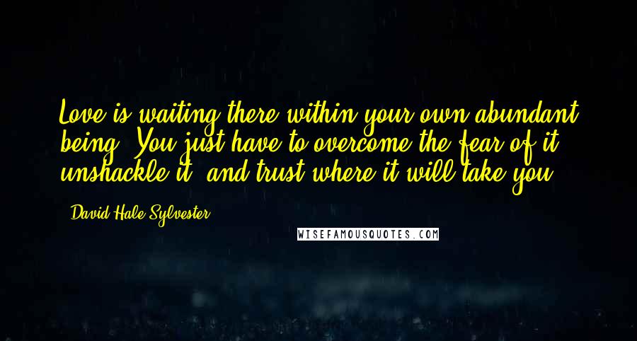 David Hale Sylvester Quotes: Love is waiting there within your own abundant being. You just have to overcome the fear of it, unshackle it, and trust where it will take you.