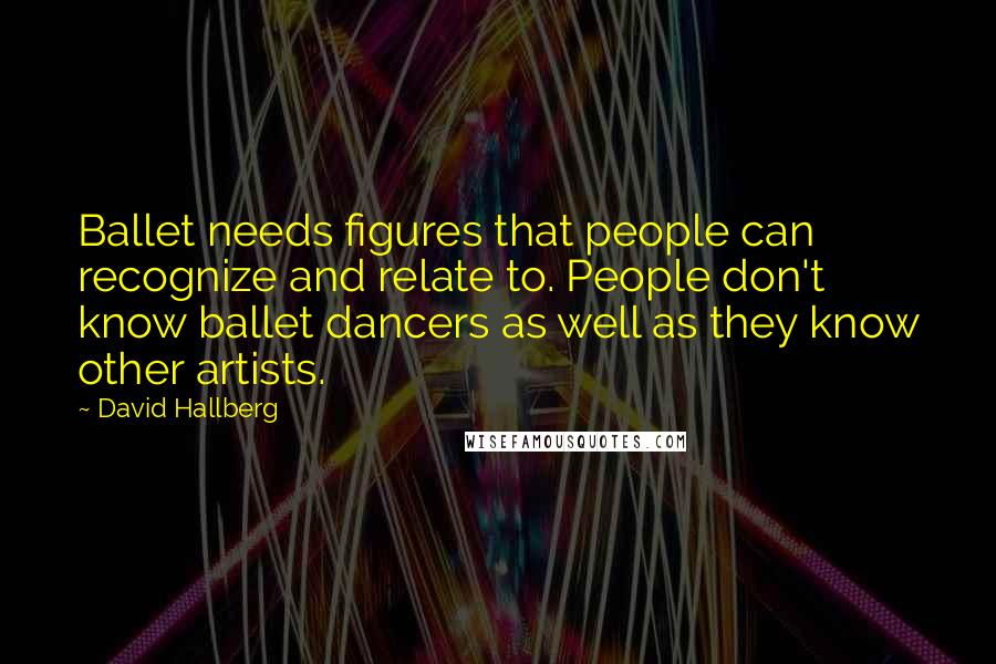 David Hallberg Quotes: Ballet needs figures that people can recognize and relate to. People don't know ballet dancers as well as they know other artists.