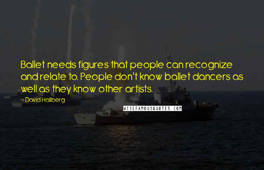 David Hallberg Quotes: Ballet needs figures that people can recognize and relate to. People don't know ballet dancers as well as they know other artists.