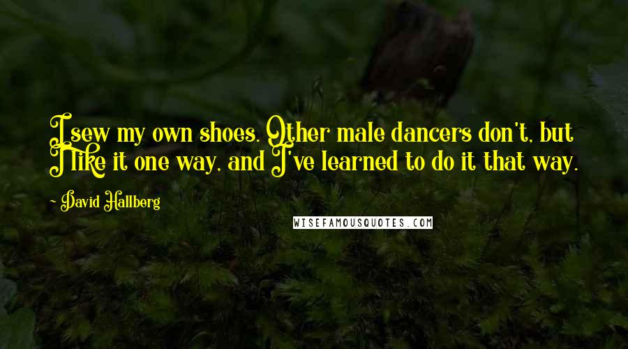 David Hallberg Quotes: I sew my own shoes. Other male dancers don't, but I like it one way, and I've learned to do it that way.