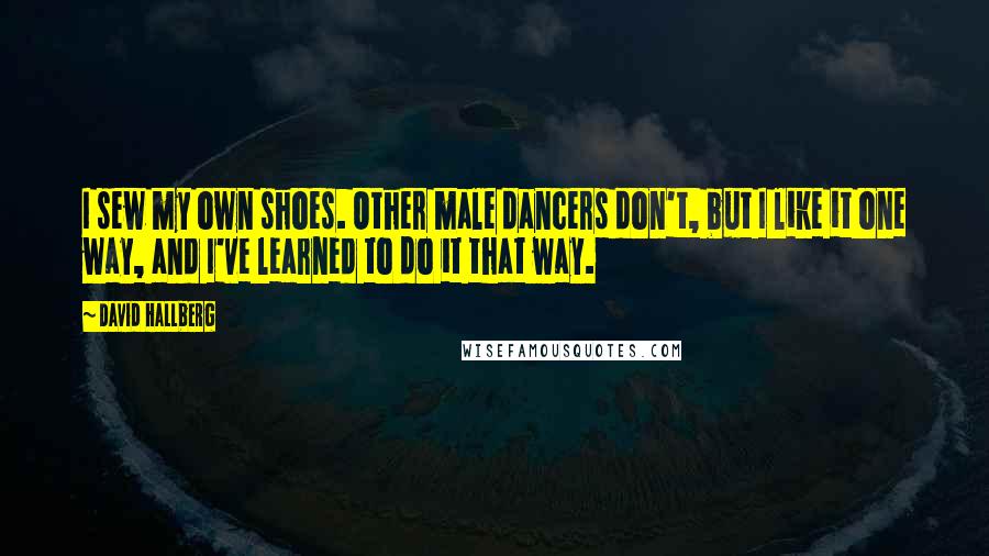David Hallberg Quotes: I sew my own shoes. Other male dancers don't, but I like it one way, and I've learned to do it that way.