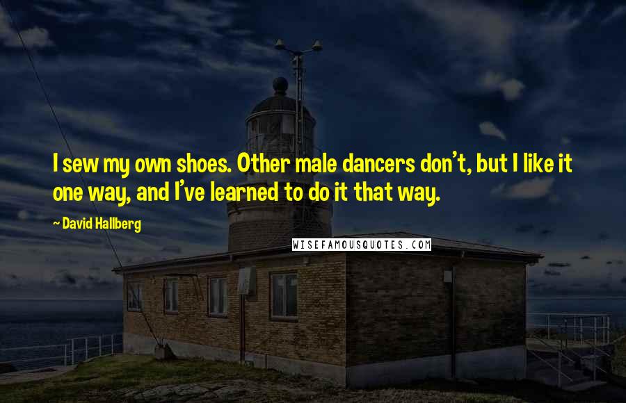 David Hallberg Quotes: I sew my own shoes. Other male dancers don't, but I like it one way, and I've learned to do it that way.