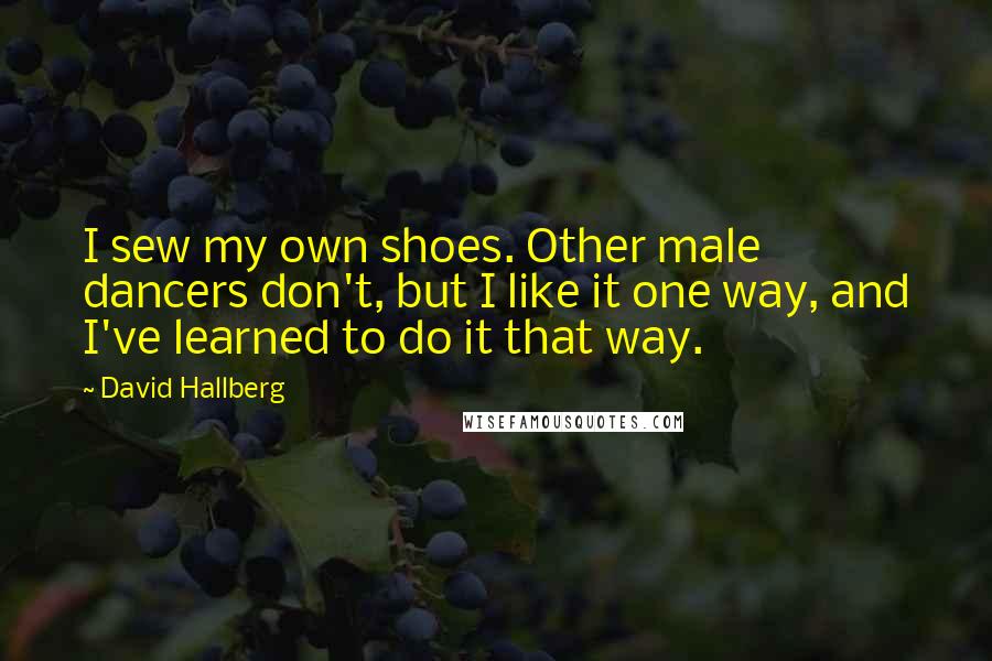 David Hallberg Quotes: I sew my own shoes. Other male dancers don't, but I like it one way, and I've learned to do it that way.