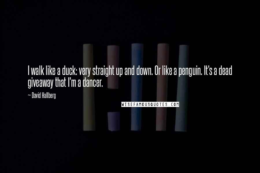 David Hallberg Quotes: I walk like a duck: very straight up and down. Or like a penguin. It's a dead giveaway that I'm a dancer.