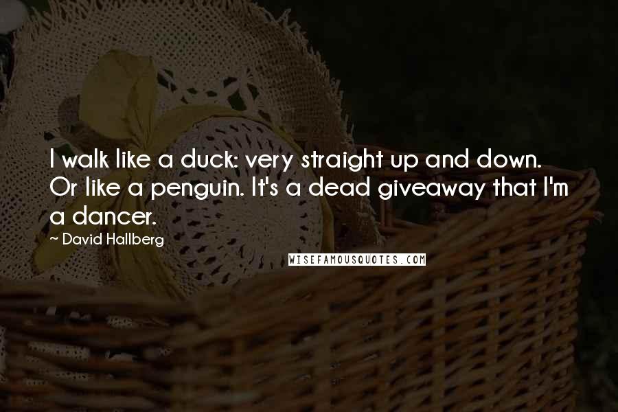 David Hallberg Quotes: I walk like a duck: very straight up and down. Or like a penguin. It's a dead giveaway that I'm a dancer.