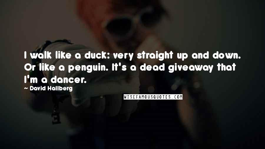 David Hallberg Quotes: I walk like a duck: very straight up and down. Or like a penguin. It's a dead giveaway that I'm a dancer.