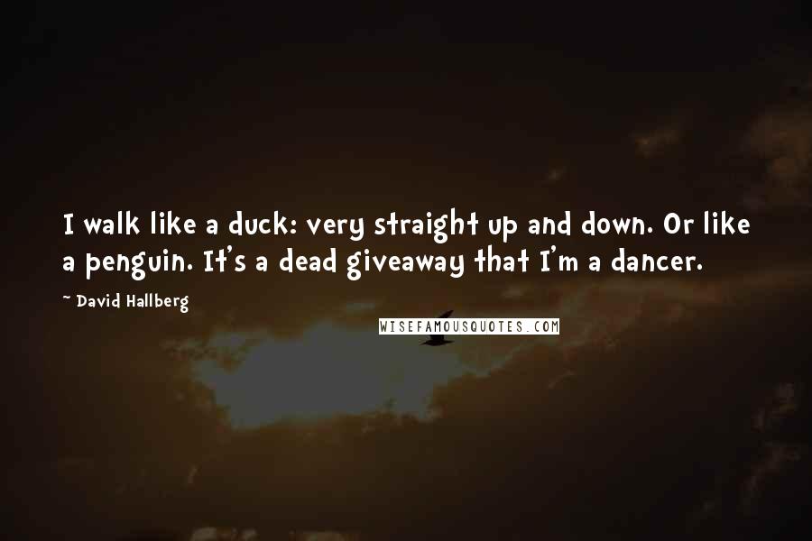 David Hallberg Quotes: I walk like a duck: very straight up and down. Or like a penguin. It's a dead giveaway that I'm a dancer.