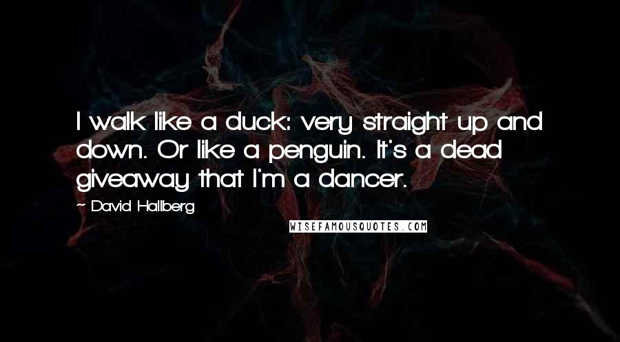 David Hallberg Quotes: I walk like a duck: very straight up and down. Or like a penguin. It's a dead giveaway that I'm a dancer.