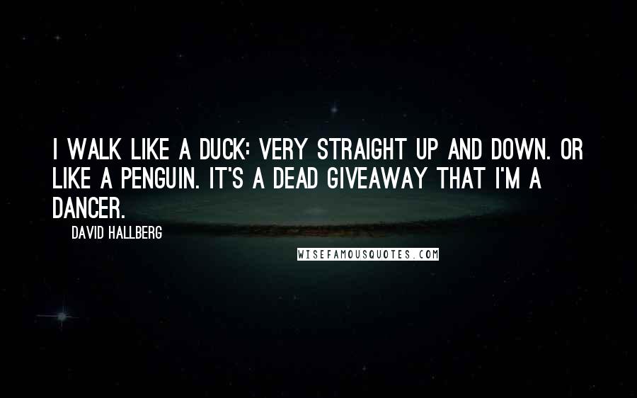 David Hallberg Quotes: I walk like a duck: very straight up and down. Or like a penguin. It's a dead giveaway that I'm a dancer.