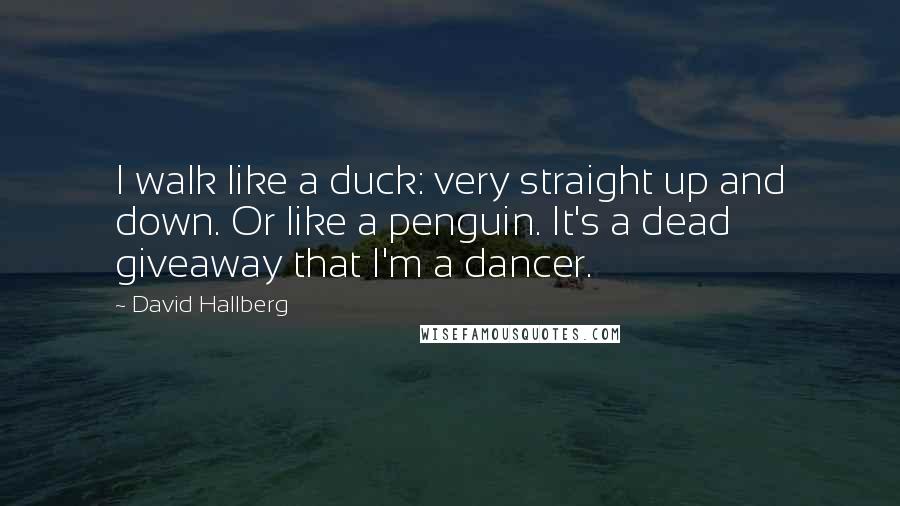 David Hallberg Quotes: I walk like a duck: very straight up and down. Or like a penguin. It's a dead giveaway that I'm a dancer.