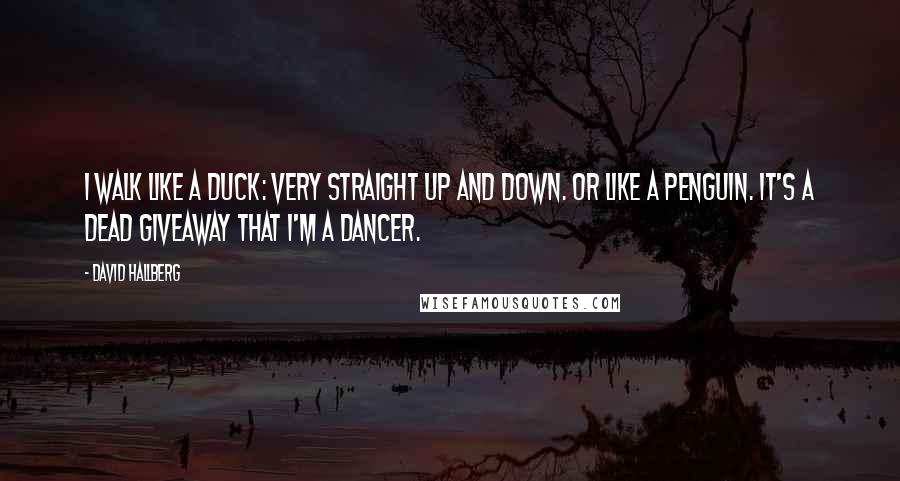 David Hallberg Quotes: I walk like a duck: very straight up and down. Or like a penguin. It's a dead giveaway that I'm a dancer.