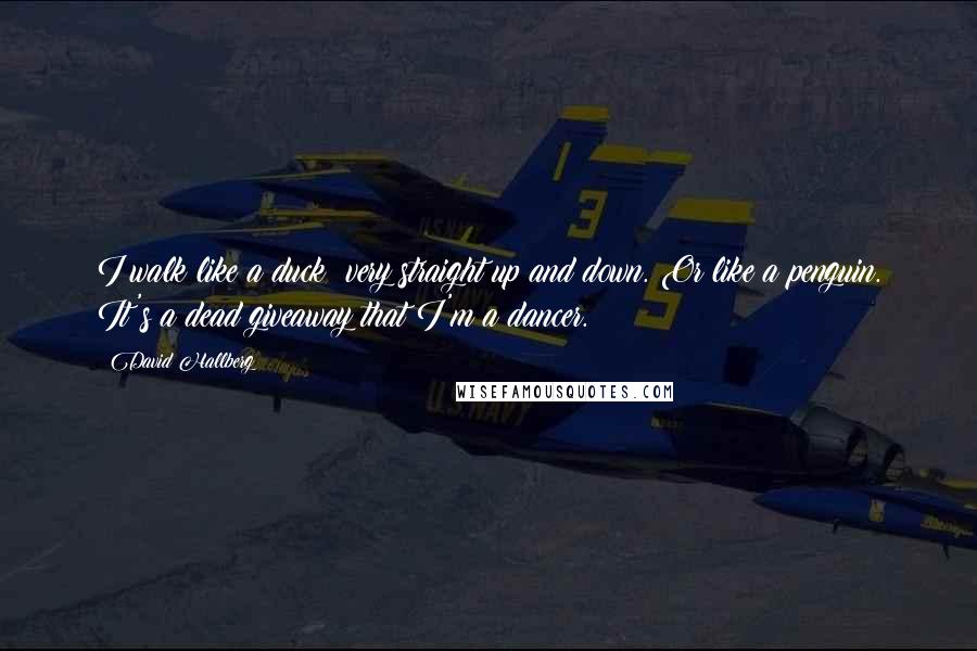 David Hallberg Quotes: I walk like a duck: very straight up and down. Or like a penguin. It's a dead giveaway that I'm a dancer.