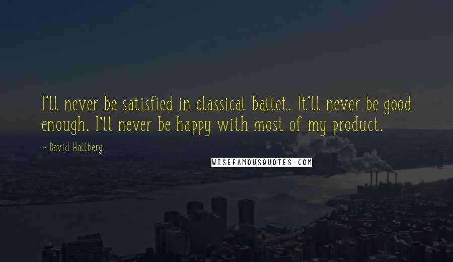 David Hallberg Quotes: I'll never be satisfied in classical ballet. It'll never be good enough. I'll never be happy with most of my product.