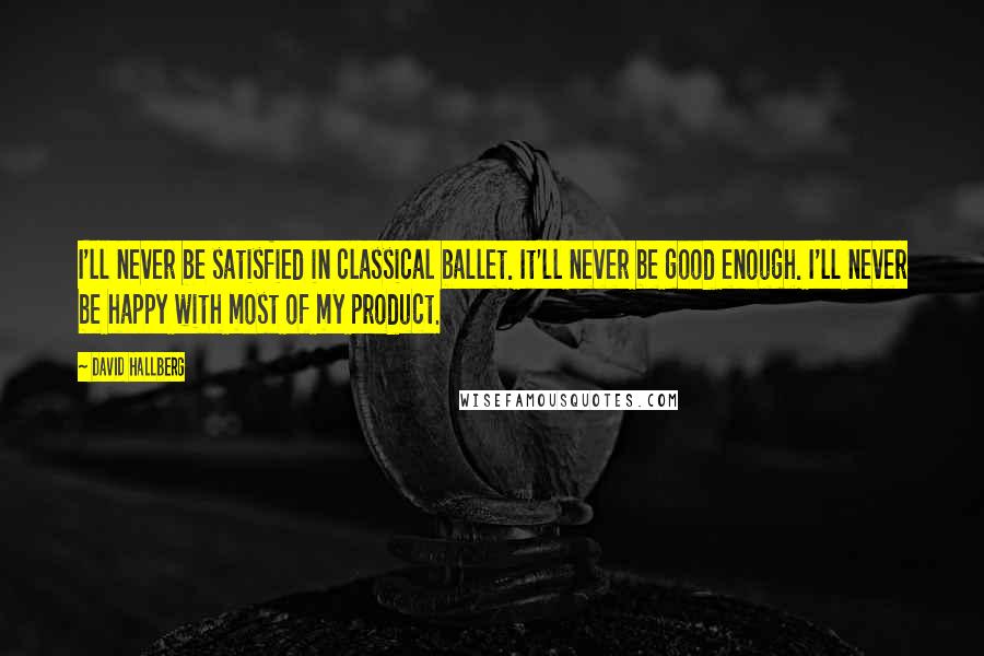 David Hallberg Quotes: I'll never be satisfied in classical ballet. It'll never be good enough. I'll never be happy with most of my product.