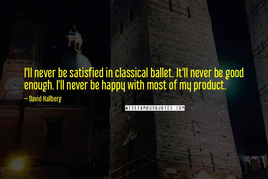 David Hallberg Quotes: I'll never be satisfied in classical ballet. It'll never be good enough. I'll never be happy with most of my product.