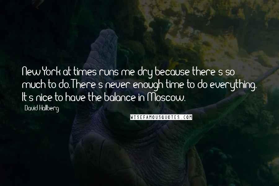 David Hallberg Quotes: New York at times runs me dry because there's so much to do. There's never enough time to do everything. It's nice to have the balance in Moscow.