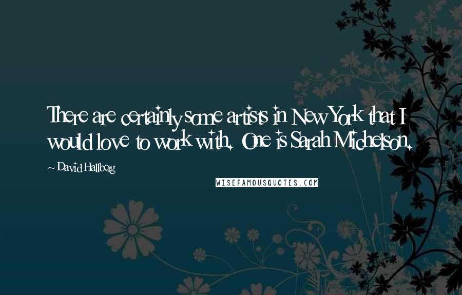 David Hallberg Quotes: There are certainly some artists in New York that I would love to work with. One is Sarah Michelson.