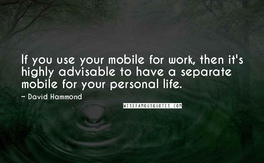 David Hammond Quotes: If you use your mobile for work, then it's highly advisable to have a separate mobile for your personal life.