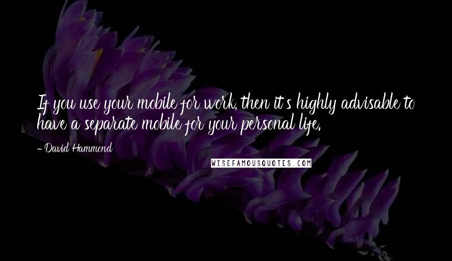 David Hammond Quotes: If you use your mobile for work, then it's highly advisable to have a separate mobile for your personal life.