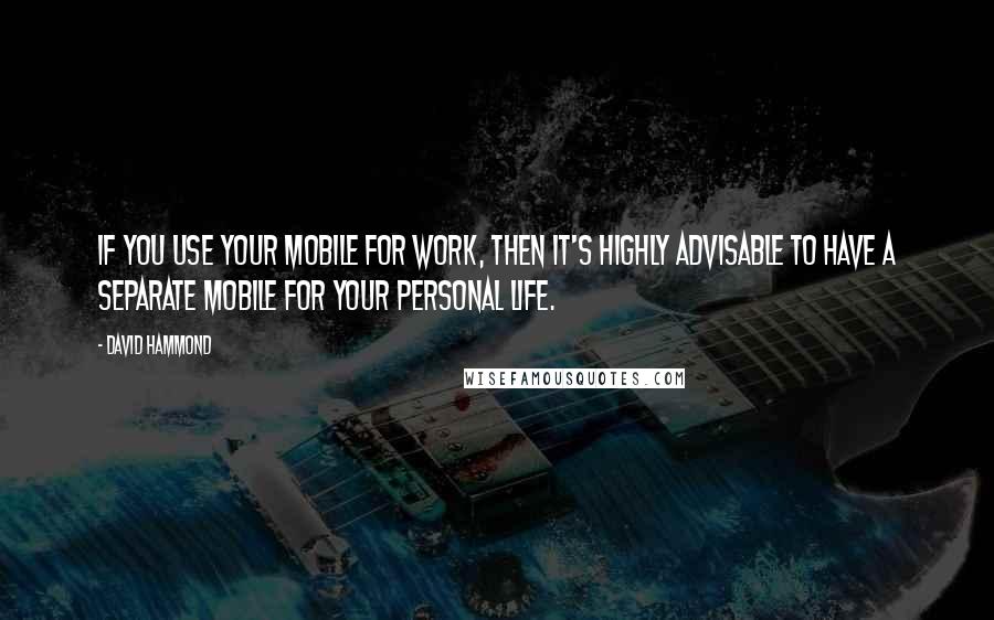 David Hammond Quotes: If you use your mobile for work, then it's highly advisable to have a separate mobile for your personal life.