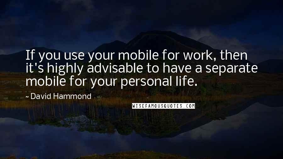 David Hammond Quotes: If you use your mobile for work, then it's highly advisable to have a separate mobile for your personal life.