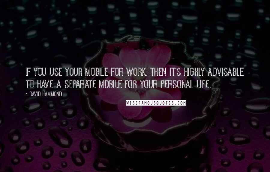 David Hammond Quotes: If you use your mobile for work, then it's highly advisable to have a separate mobile for your personal life.