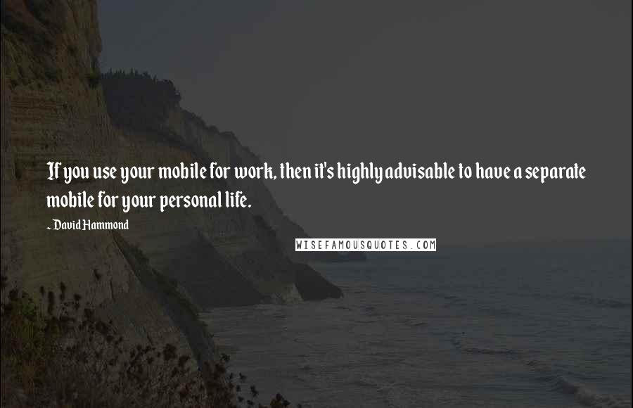 David Hammond Quotes: If you use your mobile for work, then it's highly advisable to have a separate mobile for your personal life.