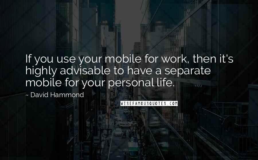 David Hammond Quotes: If you use your mobile for work, then it's highly advisable to have a separate mobile for your personal life.